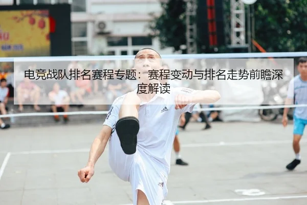 电竞战队排名赛程专题：赛程变动与排名走势前瞻深度解读